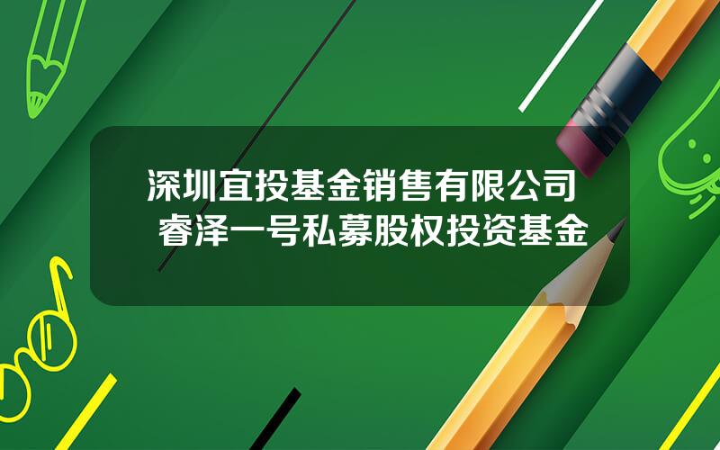 深圳宜投基金销售有限公司 睿泽一号私募股权投资基金